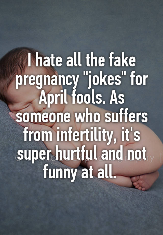 I hate all the fake pregnancy "jokes" for April fools. As someone who suffers from infertility, it's super hurtful and not funny at all. 