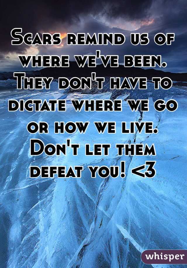 Scars remind us of where we've been. They don't have to dictate where we go or how we live. Don't let them defeat you! <3