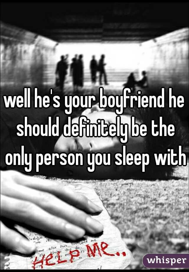 well he's your boyfriend he should definitely be the only person you sleep with