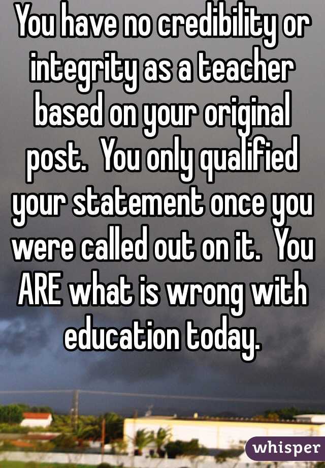 You have no credibility or integrity as a teacher based on your original post.  You only qualified your statement once you were called out on it.  You ARE what is wrong with education today.  