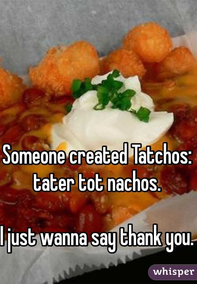 Someone created Tatchos: tater tot nachos. 

I just wanna say thank you. 