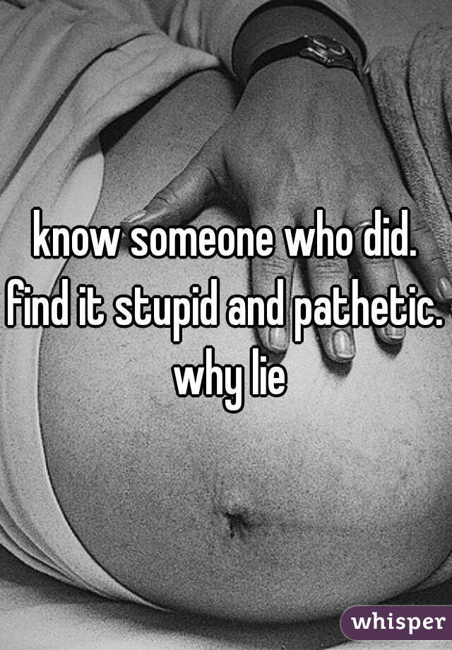 know someone who did. find it stupid and pathetic.  why lie