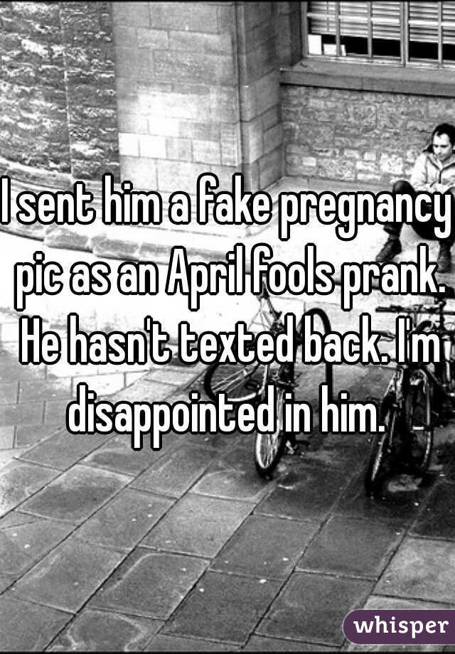 I sent him a fake pregnancy pic as an April fools prank. He hasn't texted back. I'm disappointed in him. 