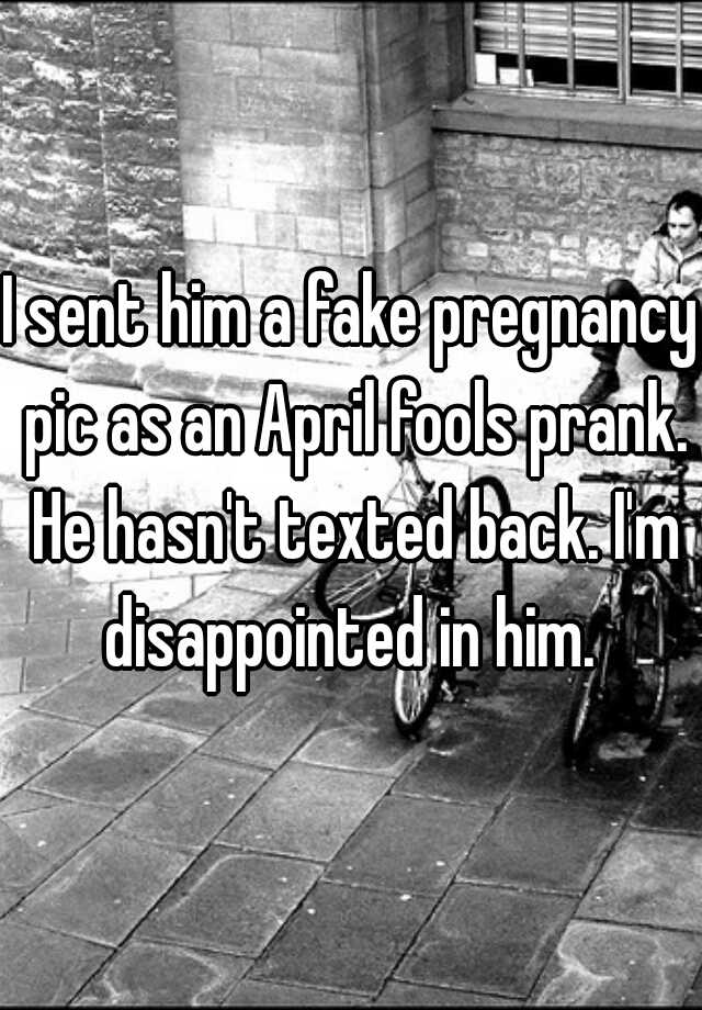 I sent him a fake pregnancy pic as an April fools prank. He hasn't texted back. I'm disappointed in him. 