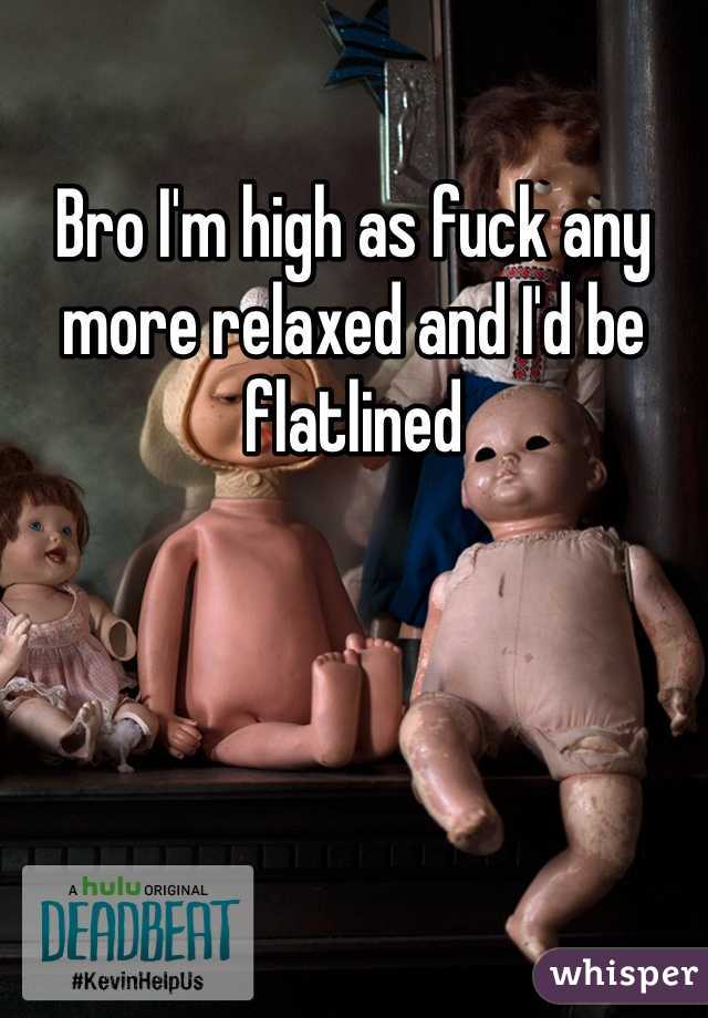 Bro I'm high as fuck any more relaxed and I'd be flatlined