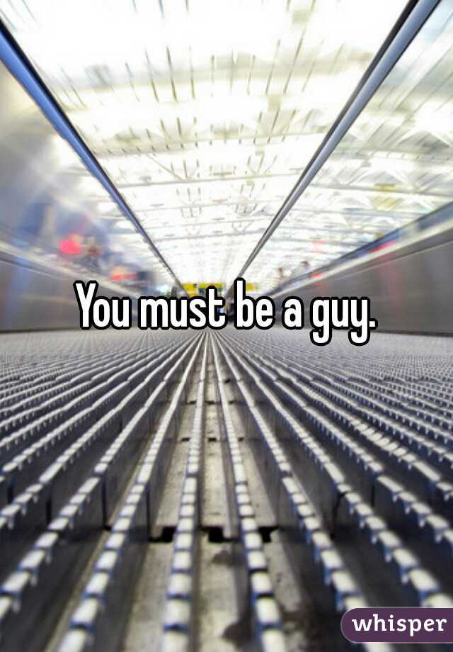 You must be a guy.