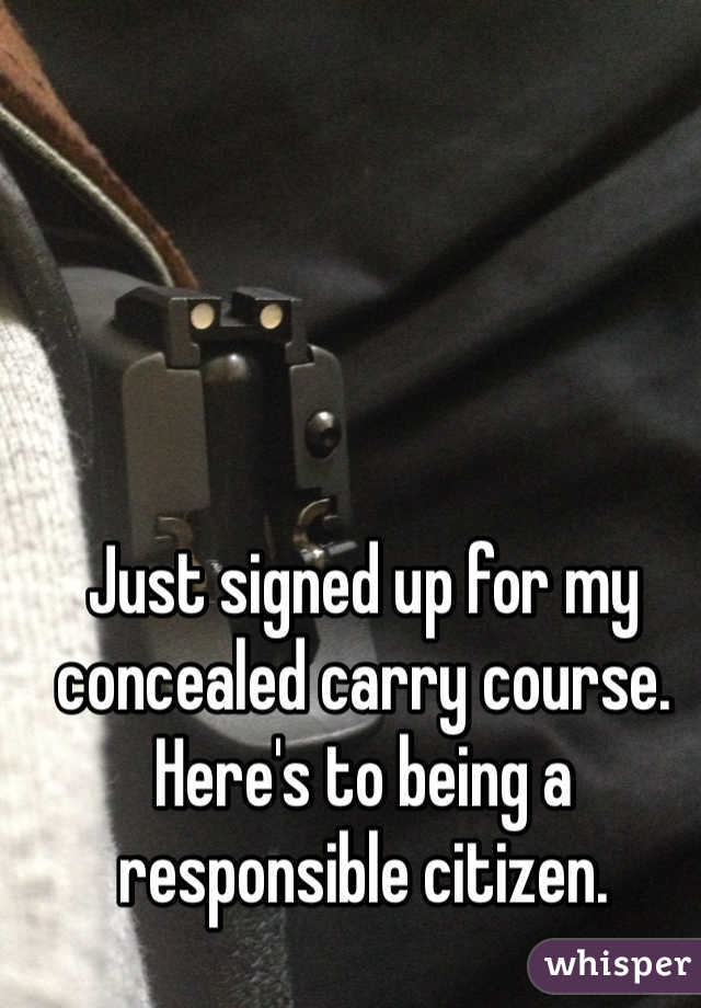 Just signed up for my concealed carry course. Here's to being a responsible citizen. 