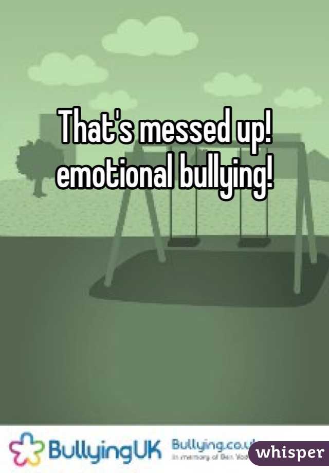 That's messed up! emotional bullying!