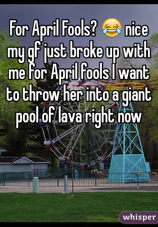 For April Fools? 😂 nice my gf just broke up with me for April fools I want to throw her into a giant pool of lava right now