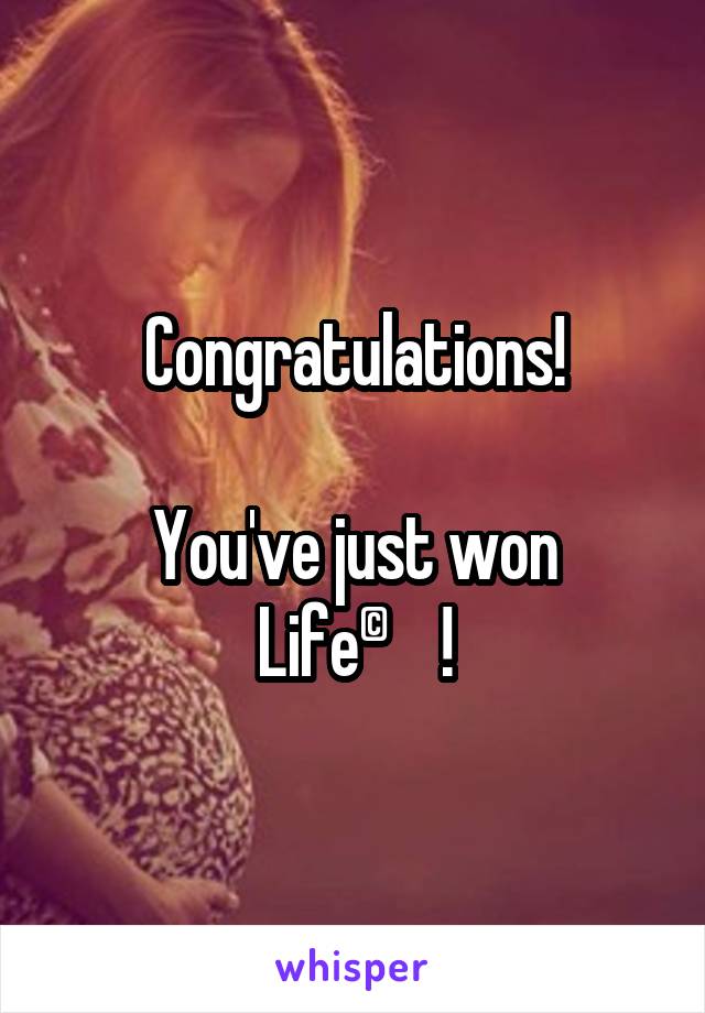Congratulations!

You've just won Life©!