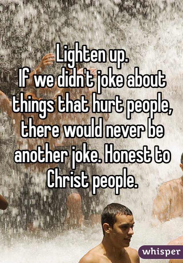 Lighten up.
If we didn't joke about things that hurt people, there would never be another joke. Honest to Christ people.