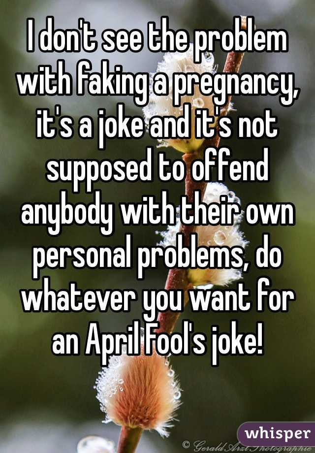 I don't see the problem with faking a pregnancy, it's a joke and it's not supposed to offend anybody with their own personal problems, do whatever you want for an April Fool's joke!