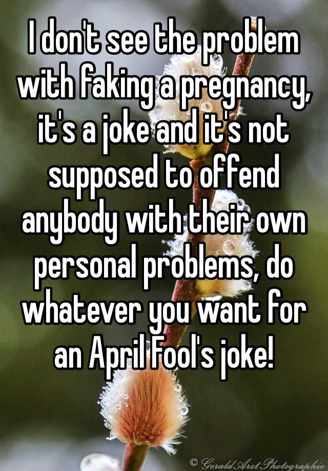 I don't see the problem with faking a pregnancy, it's a joke and it's not supposed to offend anybody with their own personal problems, do whatever you want for an April Fool's joke!