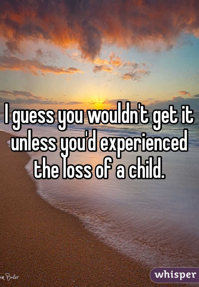 I guess you wouldn't get it unless you'd experienced the loss of a child. 