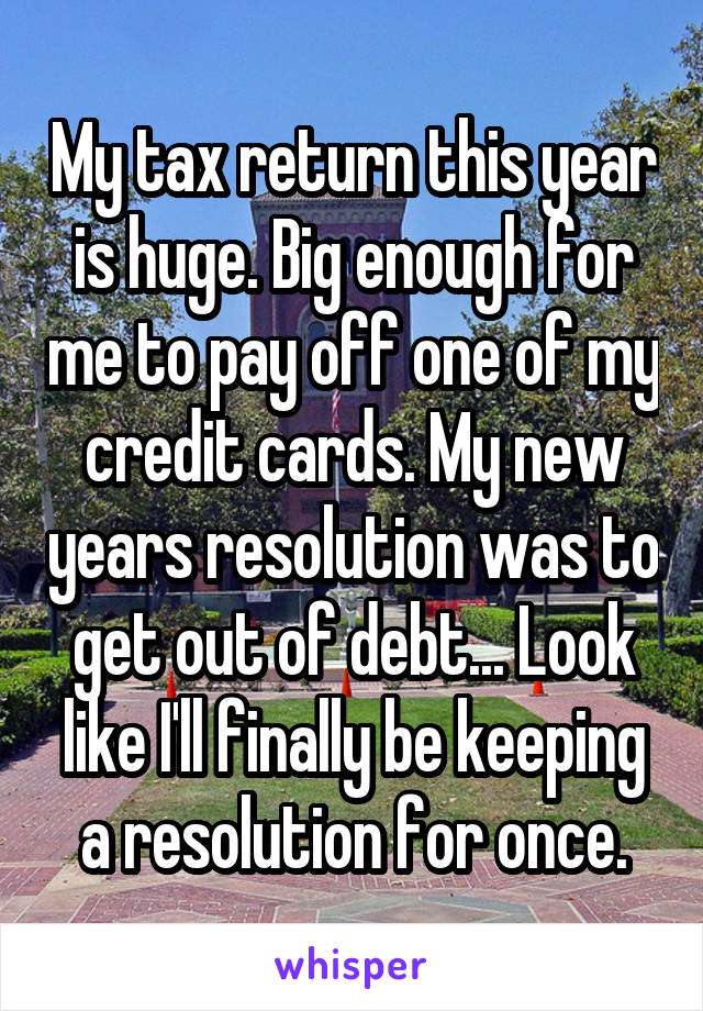 My tax return this year is huge. Big enough for me to pay off one of my credit cards. My new years resolution was to get out of debt... Look like I'll finally be keeping a resolution for once.