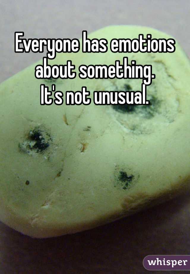 Everyone has emotions about something. 
It's not unusual. 