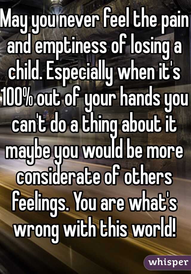 May you never feel the pain and emptiness of losing a child. Especially when it's 100% out of your hands you can't do a thing about it maybe you would be more considerate of others feelings. You are what's wrong with this world! 