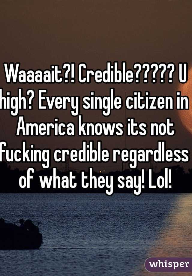 Waaaait?! Credible????? U high? Every single citizen in America knows its not fucking credible regardless of what they say! Lol! 