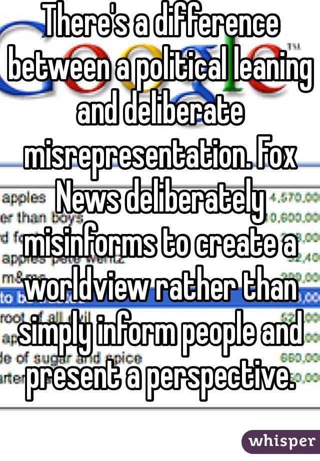 There's a difference between a political leaning and deliberate misrepresentation. Fox News deliberately misinforms to create a worldview rather than simply inform people and present a perspective.