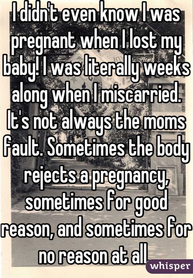 I didn't even know I was pregnant when I lost my baby! I was literally weeks along when I miscarried. It's not always the moms fault. Sometimes the body rejects a pregnancy, sometimes for good reason, and sometimes for no reason at all. 