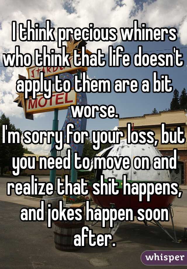 I think precious whiners who think that life doesn't apply to them are a bit worse.
I'm sorry for your loss, but you need to move on and realize that shit happens, and jokes happen soon after.