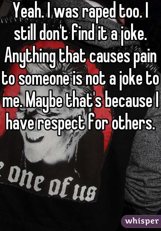 Yeah. I was raped too. I still don't find it a joke. Anything that causes pain to someone is not a joke to me. Maybe that's because I have respect for others.