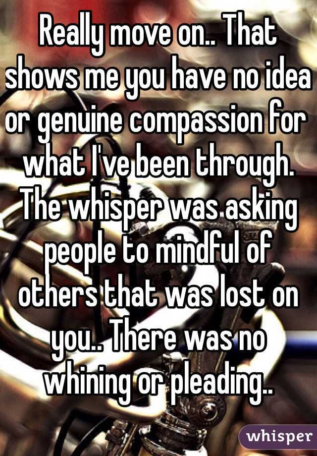 Really move on.. That shows me you have no idea or genuine compassion for what I've been through. The whisper was asking people to mindful of others that was lost on you.. There was no whining or pleading.. 