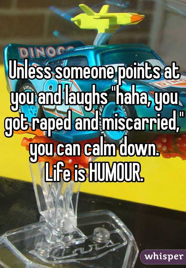 Unless someone points at you and laughs "haha, you got raped and miscarried," you can calm down.
Life is HUMOUR.