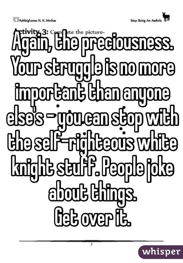 Again, the preciousness. Your struggle is no more important than anyone else's - you can stop with the self-righteous white knight stuff. People joke about things.
Get over it.