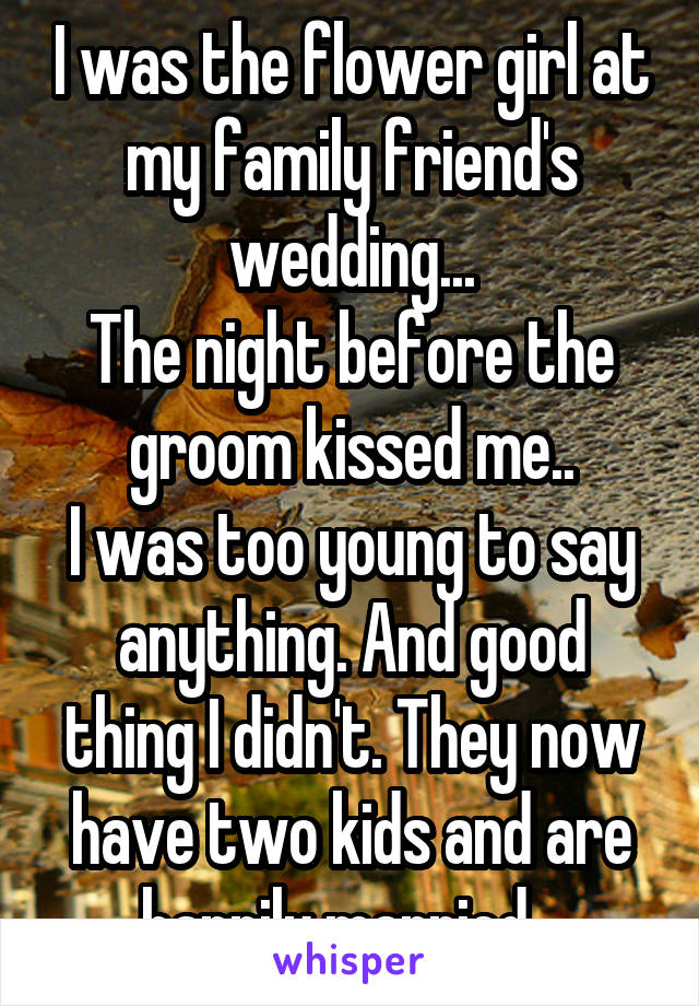I was the flower girl at my family friend's wedding...
The night before the groom kissed me..
I was too young to say anything. And good thing I didn't. They now have two kids and are happily married...