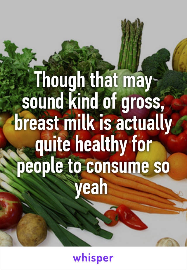 Though that may sound kind of gross, breast milk is actually quite healthy for people to consume so yeah 