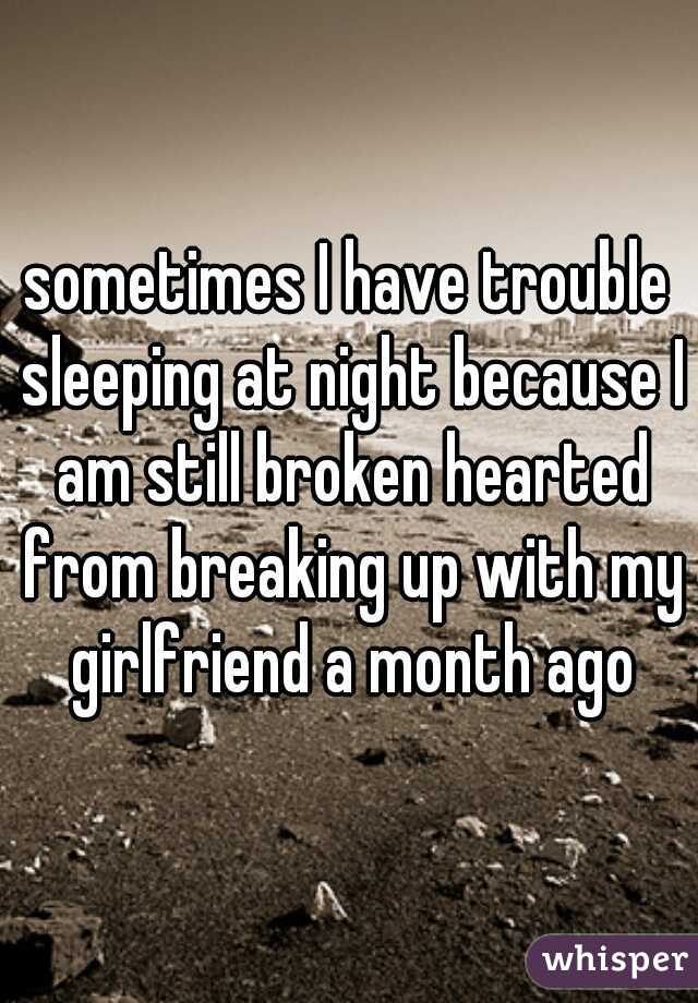 sometimes I have trouble sleeping at night because I am still broken hearted from breaking up with my girlfriend a month ago