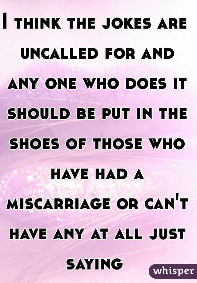 I think the jokes are uncalled for and any one who does it should be put in the shoes of those who have had a miscarriage or can't have any at all just saying 