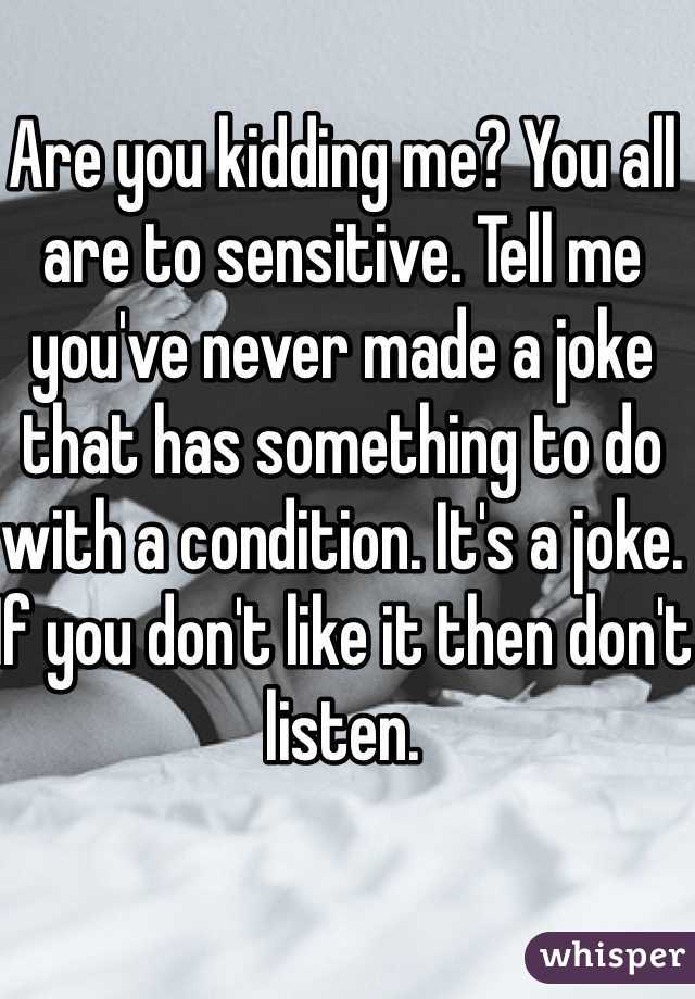 Are you kidding me? You all are to sensitive. Tell me you've never made a joke that has something to do with a condition. It's a joke. If you don't like it then don't listen. 