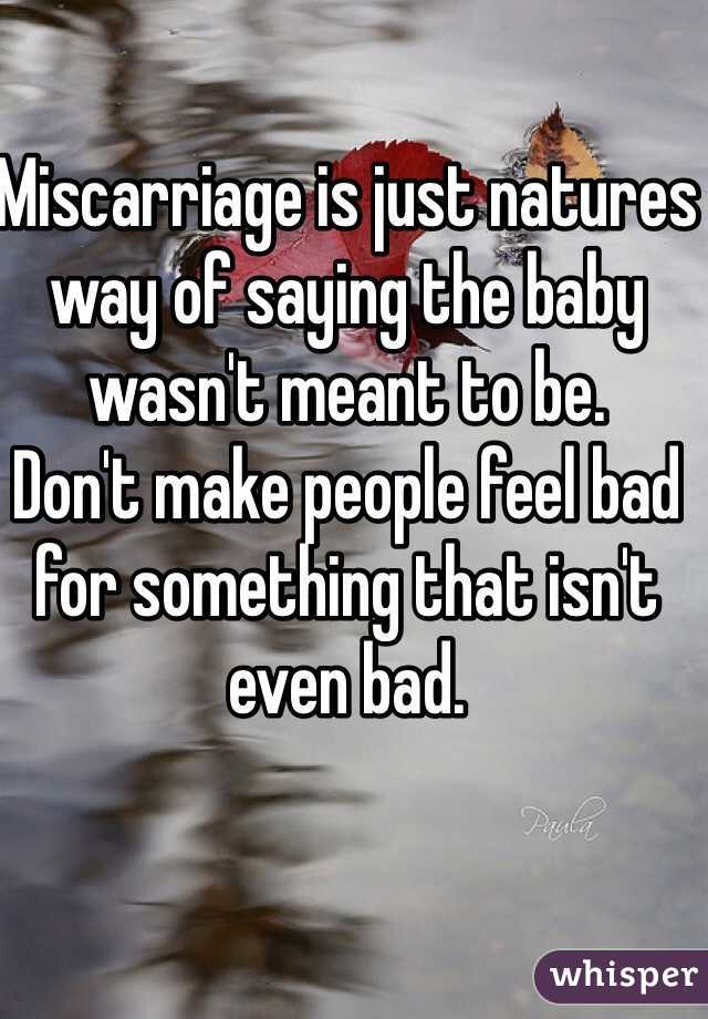 Miscarriage is just natures way of saying the baby wasn't meant to be. 
Don't make people feel bad for something that isn't even bad.