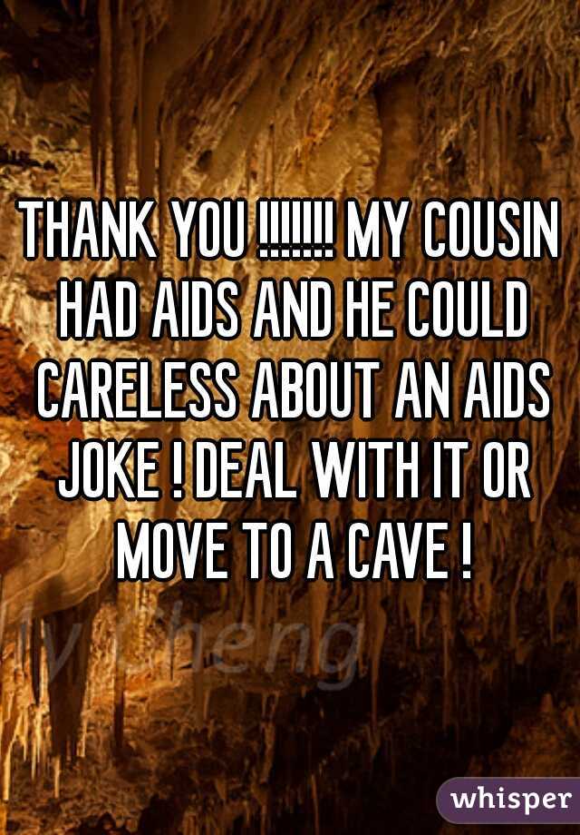 THANK YOU !!!!!!! MY COUSIN HAD AIDS AND HE COULD CARELESS ABOUT AN AIDS JOKE ! DEAL WITH IT OR MOVE TO A CAVE !