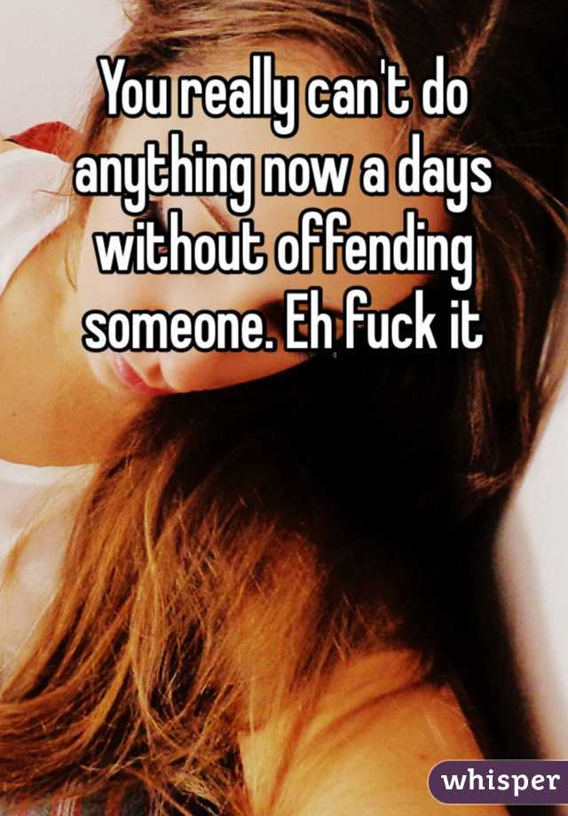 You really can't do anything now a days without offending someone. Eh fuck it