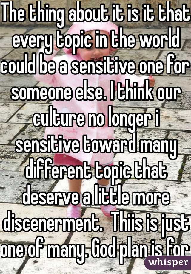 The thing about it is it that every topic in the world could be a sensitive one for someone else. I think our culture no longer i sensitive toward many different topic that deserve a little more discenerment.  Thiis is just one of many. God plan is for a reason. Pray and call on Him. 