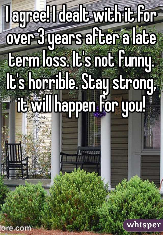 I agree! I dealt with it for over 3 years after a late term loss. It's not funny. It's horrible. Stay strong, it will happen for you!