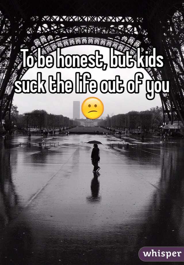 To be honest, but kids suck the life out of you 😕 