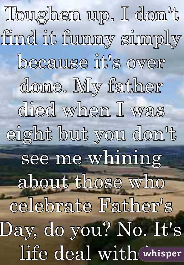 Toughen up. I don't find it funny simply because it's over done. My father died when I was eight but you don't see me whining about those who celebrate Father's Day, do you? No. It's life deal with it. 