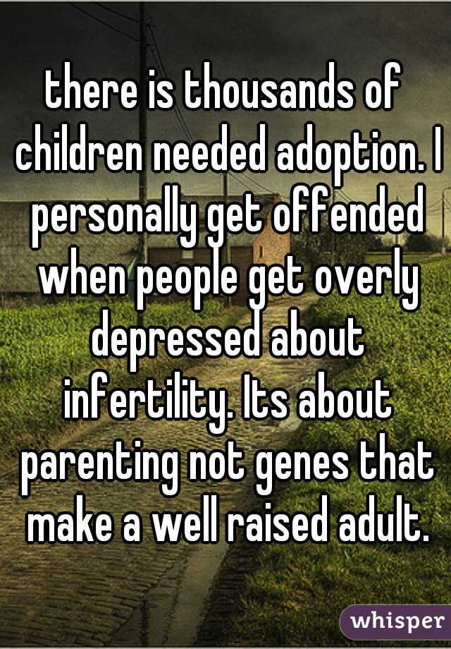 there is thousands of children needed adoption. I personally get offended when people get overly depressed about infertility. Its about parenting not genes that make a well raised adult.