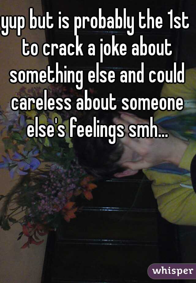 yup but is probably the 1st to crack a joke about something else and could careless about someone else's feelings smh...