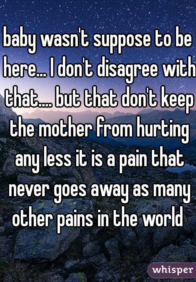 baby wasn't suppose to be here... I don't disagree with that.... but that don't keep the mother from hurting any less it is a pain that never goes away as many other pains in the world 