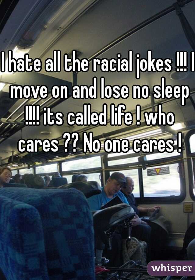 I hate all the racial jokes !!! I move on and lose no sleep !!!! its called life ! who cares ?? No one cares !