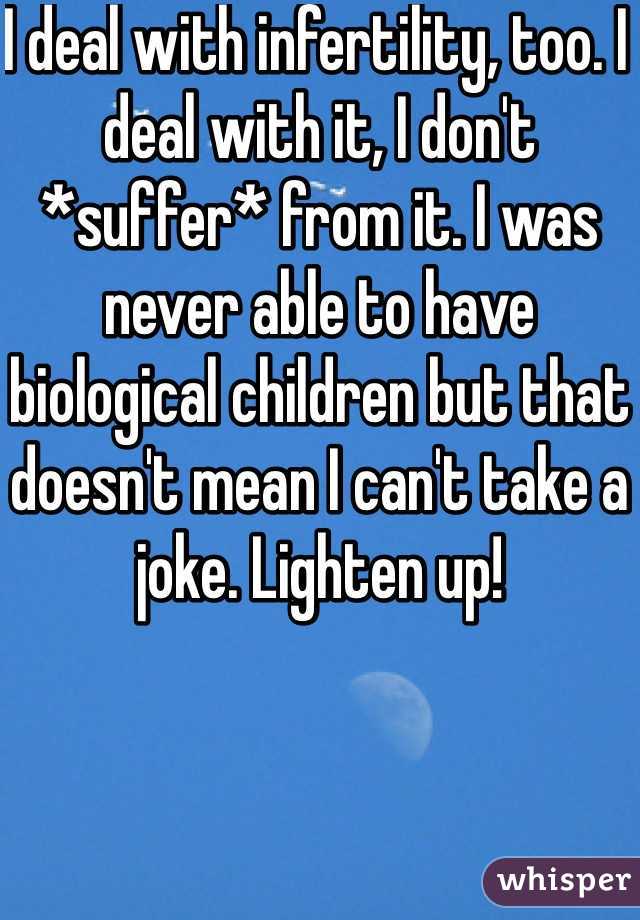 I deal with infertility, too. I deal with it, I don't *suffer* from it. I was never able to have biological children but that doesn't mean I can't take a joke. Lighten up!