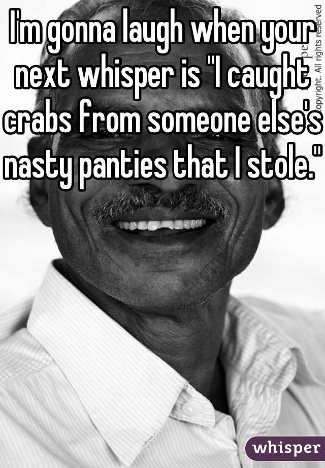 I'm gonna laugh when your next whisper is "I caught crabs from someone else's nasty panties that I stole."