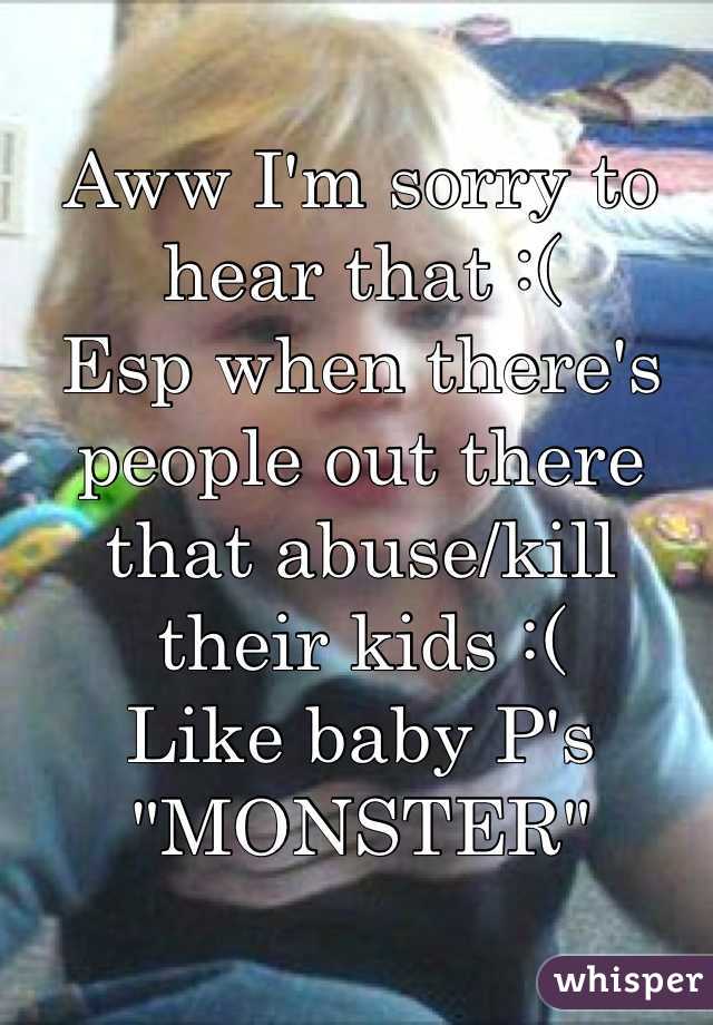 Aww I'm sorry to hear that :(  
Esp when there's people out there that abuse/kill their kids :( 
Like baby P's "MONSTER"