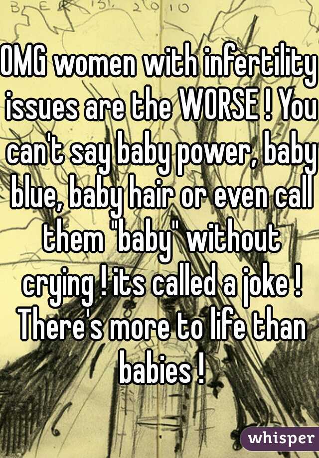 OMG women with infertility issues are the WORSE ! You can't say baby power, baby blue, baby hair or even call them "baby" without crying ! its called a joke ! There's more to life than babies !