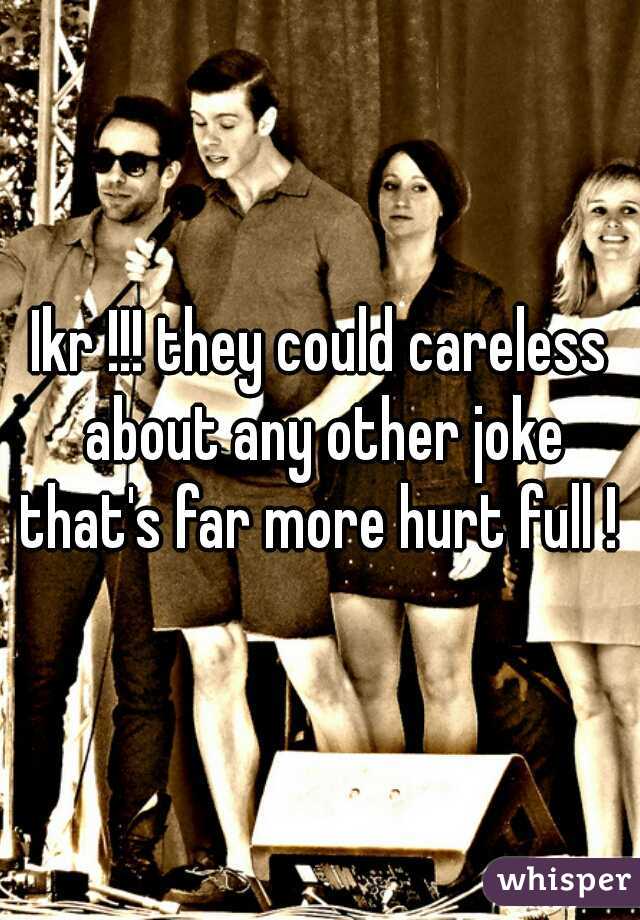 Ikr !!! they could careless about any other joke that's far more hurt full ! 